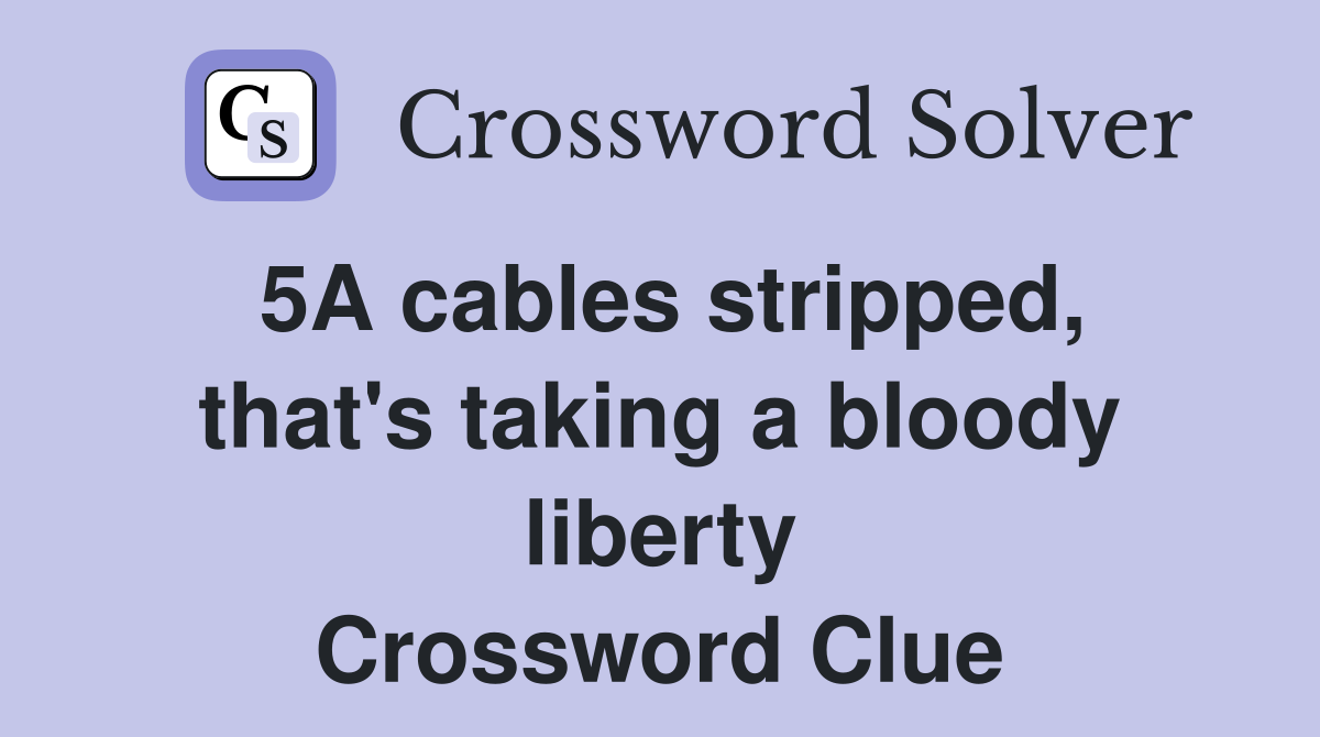 5A cables stripped, that's taking a bloody liberty Crossword Clue